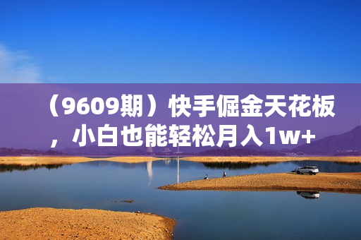 （9609期）快手倔金天花板，小白也能轻松月入1w+