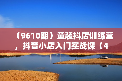 （9610期）童装抖店训练营，抖音小店入门实战课（43节课）