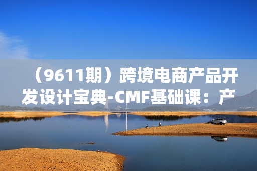 （9611期）跨境电商产品开发设计宝典-CMF基础课：产品差异化开发的底层逻辑