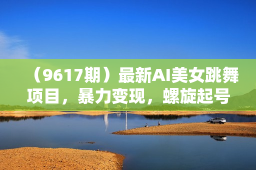 （9617期）最新AI美女跳舞项目，暴力变现，螺旋起号，操作简单，小白也能轻松上手