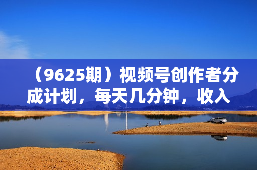 （9625期）视频号创作者分成计划，每天几分钟，收入500+，小而美项目