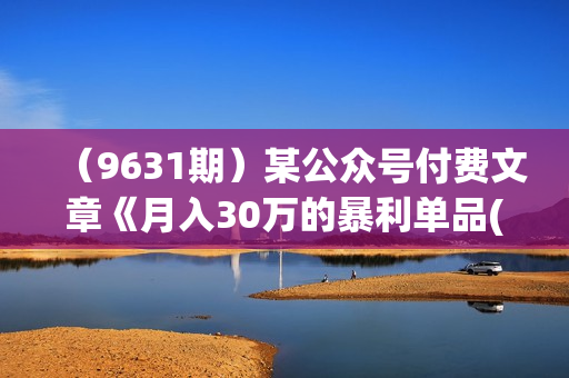 （9631期）某公众号付费文章《月入30万的暴利单品(续)》客单价三四千，非常暴利