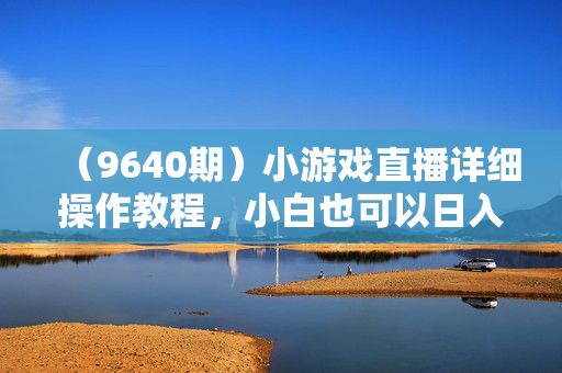 （9640期）小游戏直播详细操作教程，小白也可以日入2000+
