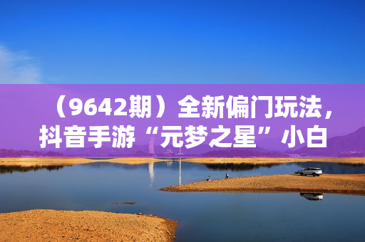 （9642期）全新偏门玩法，抖音手游“元梦之星”小白一部手机无脑操作，懒人日入2000+