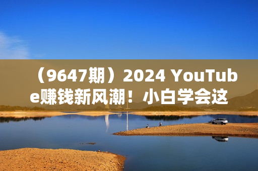 （9647期）2024 YouTube赚钱新风潮！小白学会这招，7天收入近7百美金！