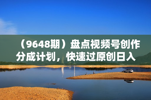 （9648期）盘点视频号创作分成计划，快速过原创日入300+，从0到1完整项目教程！
