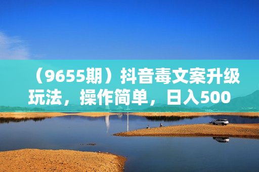 （9655期）抖音毒文案升级玩法，操作简单，日入500+