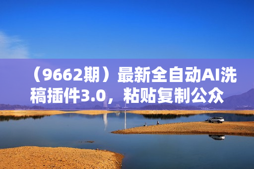 （9662期）最新全自动AI洗稿插件3.0，粘贴复制公众号日引300+创业粉，单日五位数变现