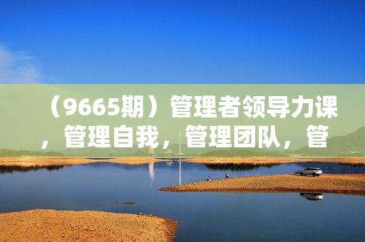 （9665期）管理者领导力课，管理自我，管理团队，管理业绩，教你解决团队沟通和激