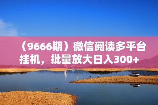 （9666期）微信阅读多平台挂机，批量放大日入300+