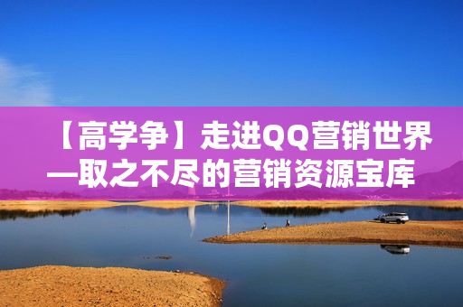 【高学争】走进QQ营销世界—取之不尽的营销资源宝库【高清】