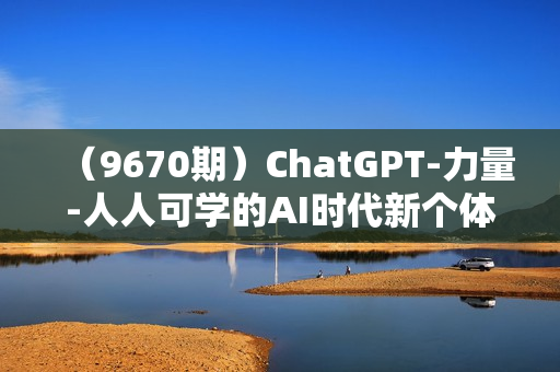 （9670期）ChatGPT-力量-人人可学的AI时代新个体视频课（41节）