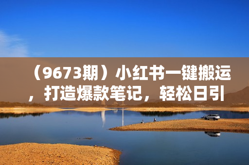 （9673期）小红书一键搬运，打造爆款笔记，轻松日引300+