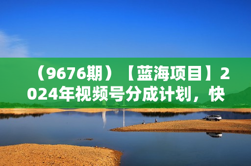 （9676期）【蓝海项目】2024年视频号分成计划，快速开分成，日爆单8000+，附玩法教程