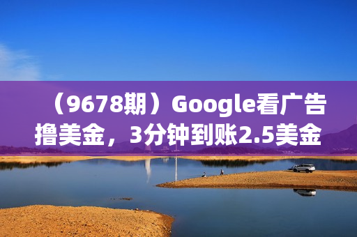 （9678期）Google看广告撸美金，3分钟到账2.5美金，发帖拉新5美金，多号操作，日入