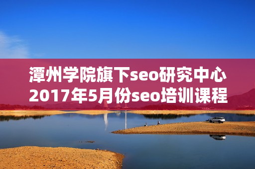 潭州学院旗下seo研究中心2017年5月份seo培训课程（基础+高级）无水印版