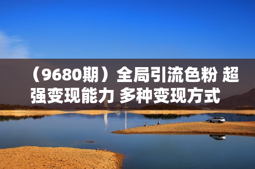 （9680期）全局引流色粉 超强变现能力 多种变现方式 小白轻松日入1000+