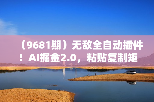 （9681期）无敌全自动插件！AI掘金2.0，粘贴复制矩阵操作，月入3W+