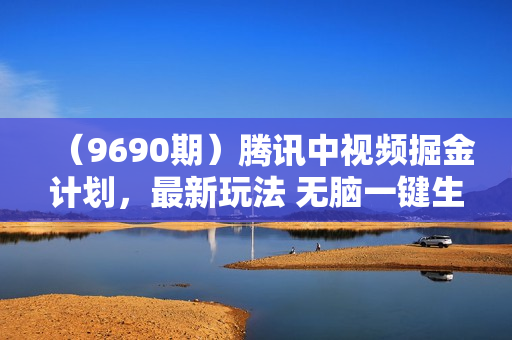 （9690期）腾讯中视频掘金计划，最新玩法 无脑一键生成 刷爆流量分成收益 月入40000＋