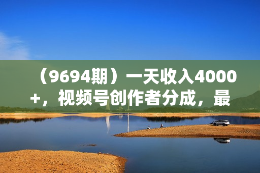 （9694期）一天收入4000+，视频号创作者分成，最新赛道100%原创玩法，小白也可以轻