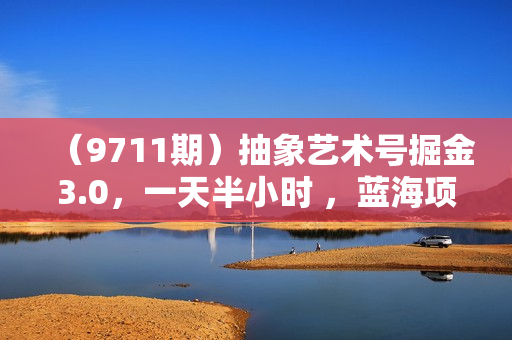 （9711期）抽象艺术号掘金3.0，一天半小时 ，蓝海项目， 互联网小白轻松上手，轻松