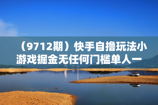 （9712期）快手自撸玩法小游戏掘金无任何门槛单人一天400-600