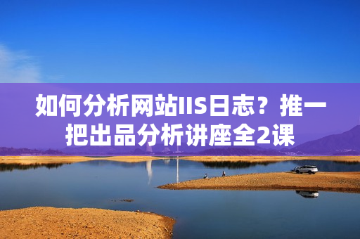 如何分析网站IIS日志？推一把出品分析讲座全2课