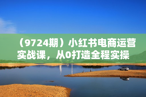 （9724期）小红书电商运营实战课，从0打造全程实操（65节视频课）