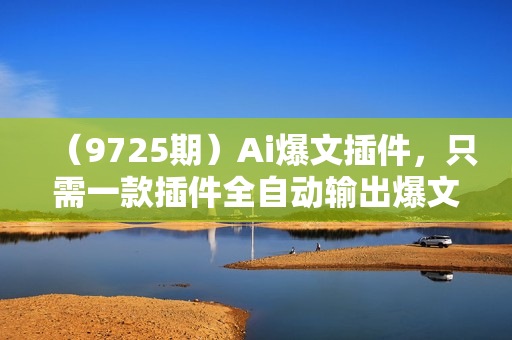（9725期）Ai爆文插件，只需一款插件全自动输出爆文，举矩阵操作，月入3W+
