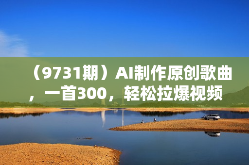 （9731期）AI制作原创歌曲，一首300，轻松拉爆视频流量，单日2000+