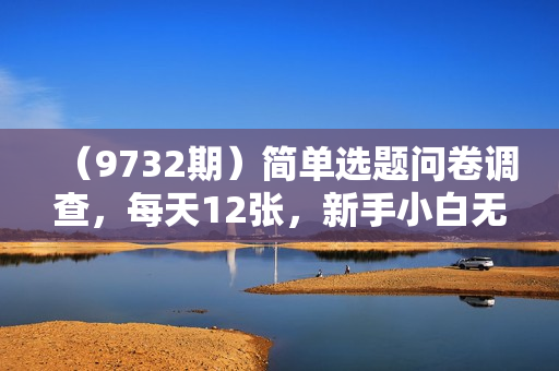 （9732期）简单选题问卷调查，每天12张，新手小白无压力，不需要经验