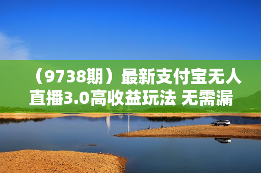 （9738期）最新支付宝无人直播3.0高收益玩法 无需漏脸，日收入1000＋