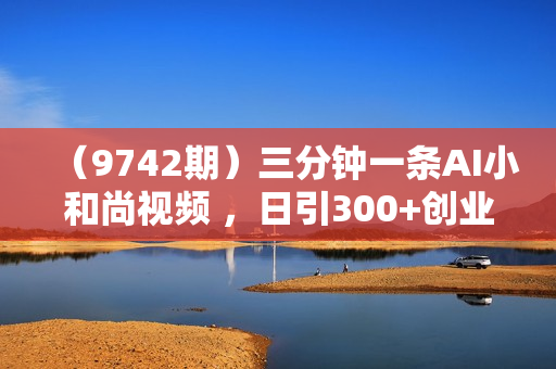 （9742期）三分钟一条AI小和尚视频 ，日引300+创业粉。单日变现四位数 ，附赠全套工具
