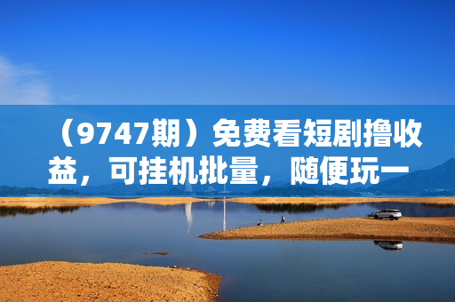 （9747期）免费看短剧撸收益，可挂机批量，随便玩一天一号30+做推广抢首码，管道收益