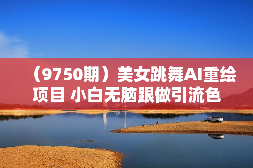 （9750期）美女跳舞AI重绘项目 小白无脑跟做引流色粉变现 日入1000+