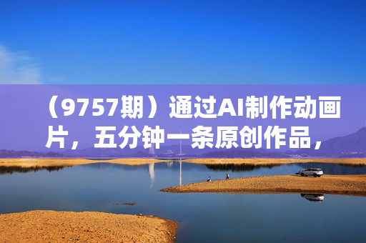 （9757期）通过AI制作动画片，五分钟一条原创作品，轻松日入2000+