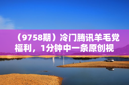 （9758期）冷门腾讯羊毛党福利，1分钟中一条原创视频，轻松月入50000+