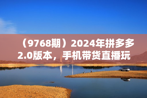 （9768期）2024年拼多多2.0版本，手机带货直播玩法，无人挂机直播， 月入2w+， 小