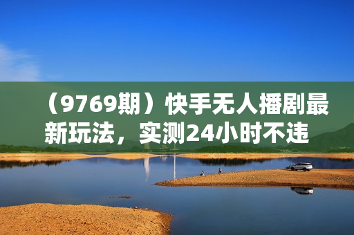 （9769期）快手无人播剧最新玩法，实测24小时不违规不封号，实现睡后收入