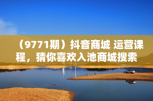 （9771期）抖音商城 运营课程，猜你喜欢入池商城搜索商城推荐人群标签覆盖（67节课）