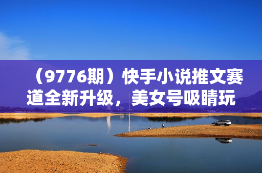 （9776期）快手小说推文赛道全新升级，美女号吸睛玩法，18一单早入早赚