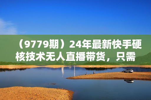 （9779期）24年最新快手硬核技术无人直播带货，只需一部手机 每天轻松1500+小白可操作