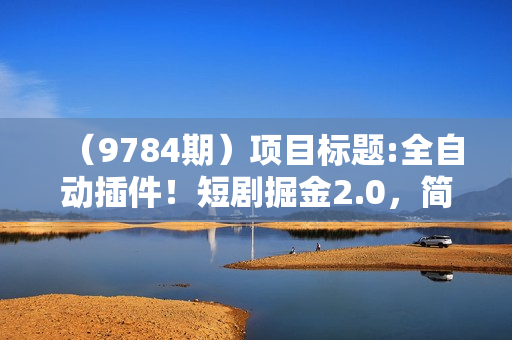 （9784期）项目标题:全自动插件！短剧掘金2.0，简单输入指令，月入3W+