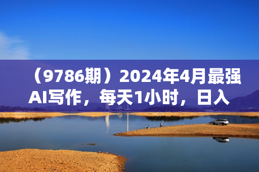 （9786期）2024年4月最强AI写作，每天1小时，日入1000-3000，教程有实操视频，