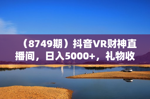 （8749期）抖音VR财神直播间，日入5000+，礼物收到手软，落地式保姆级教程，小白也