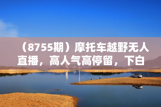 （8755期）摩托车越野无人直播，高人气高停留，下白轻松日入500+