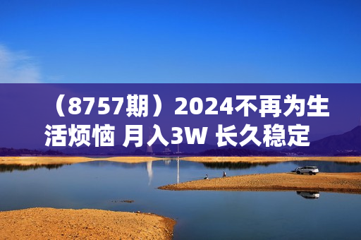 （8757期）2024不再为生活烦恼 月入3W 长久稳定 让你早日翻身逆袭