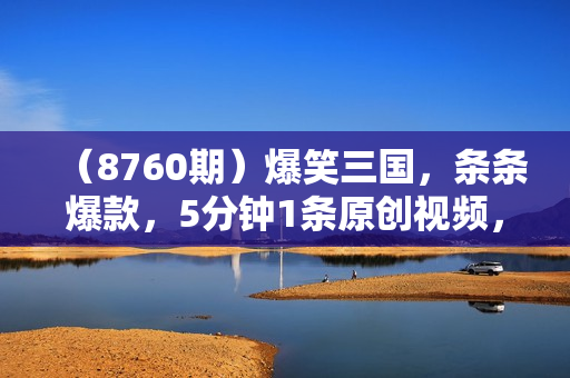 （8760期）爆笑三国，条条爆款，5分钟1条原创视频，一条收益7000＋，一键分发多平