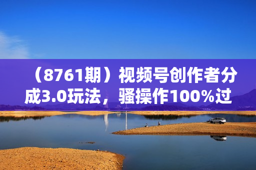 （8761期）视频号创作者分成3.0玩法，骚操作100%过原创，条条爆款，单日1000+
