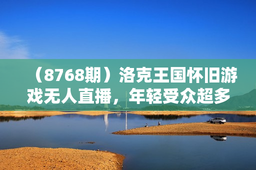 （8768期）洛克王国怀旧游戏无人直播，年轻受众超多，一场直播上万人，日入5000+